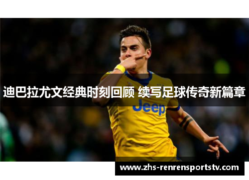 迪巴拉尤文经典时刻回顾 续写足球传奇新篇章